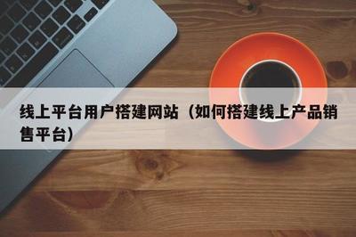 线上平台用户搭建网站(如何搭建线上产品销售平台)